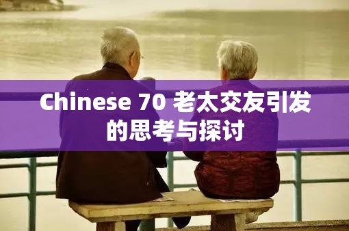 Chinese 70 老太交友引发的思考与探讨