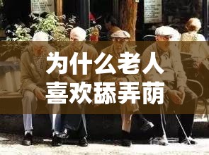 为什么老人喜欢舔弄荫蒂：探索老年人性行为的原因和意义