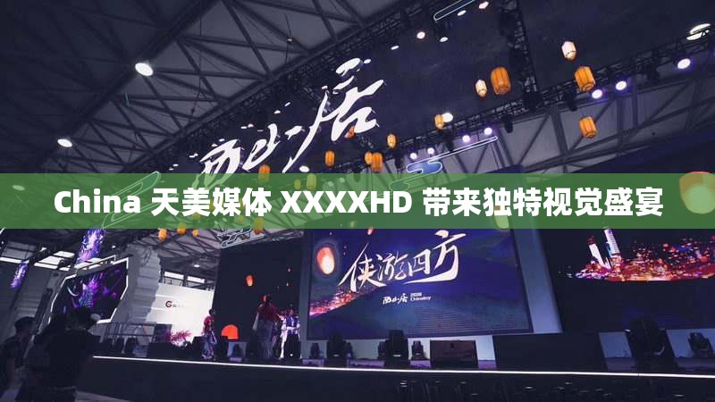 China 天美媒体 XXXXHD 带来独特视觉盛宴
