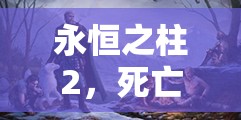 永恒之柱2，死亡之火DLC深度解析，解锁全新冒险挑战，带来前所未有的游戏体验