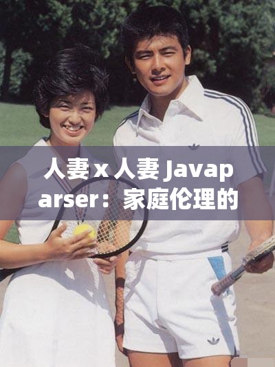 人妻ⅹ人妻 Javaparser：家庭伦理的新视角