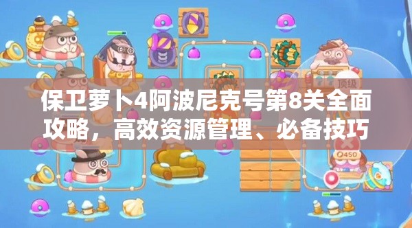 保卫萝卜4阿波尼克号第8关全面攻略，高效资源管理、必备技巧与制胜策略
