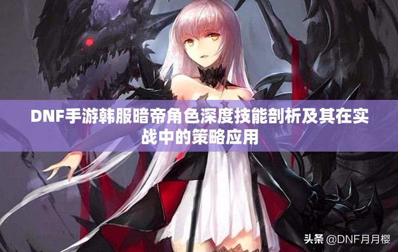 DNF手游韩服暗帝角色深度技能剖析及其在实战中的策略应用