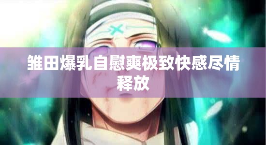 雏田爆乳自慰爽极致快感尽情释放