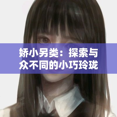 娇小另类：探索与众不同的小巧玲珑之美与独特魅力