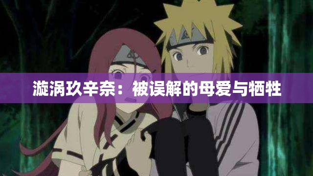漩涡玖辛奈：被误解的母爱与牺牲