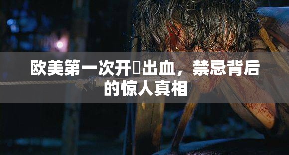 欧美第一次开笣出血，禁忌背后的惊人真相