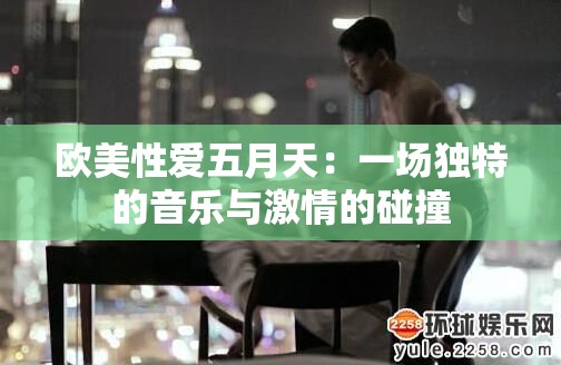 欧美性爱五月天：一场独特的音乐与激情的碰撞