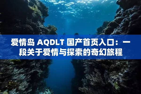 爱情岛 AQDLT 国产首页入口：一段关于爱情与探索的奇幻旅程