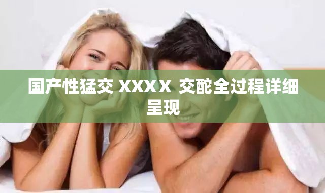 国产性猛交 XXXⅩ 交酡全过程详细呈现