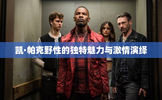 凯·帕克野性的独特魅力与激情演绎