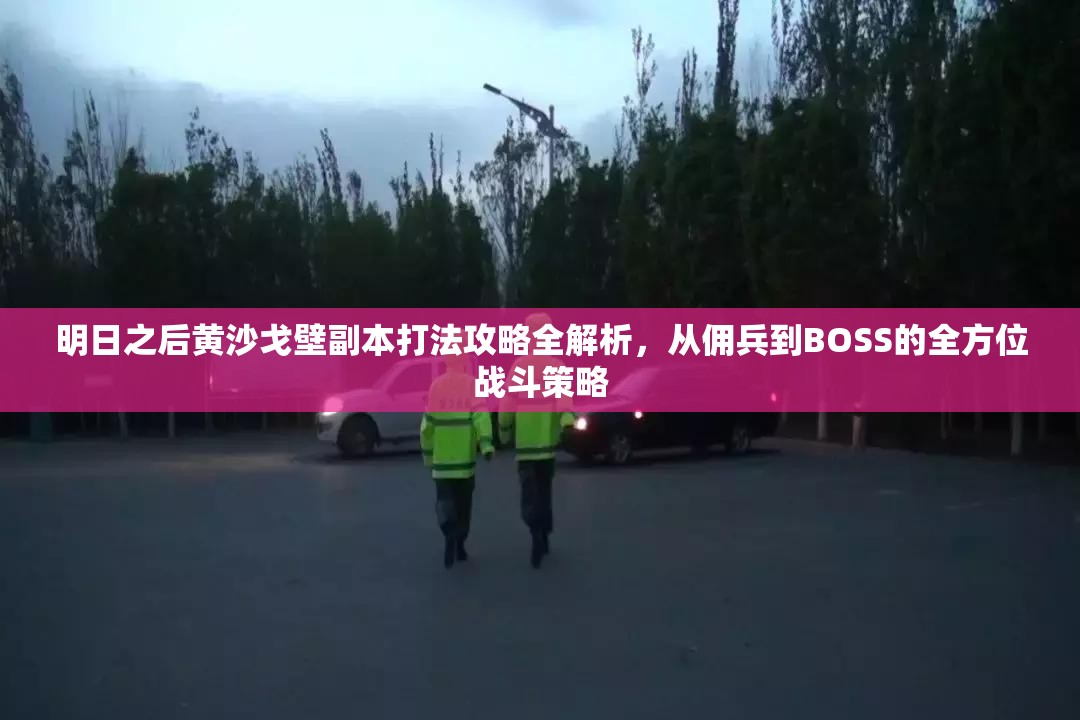 明日之后黄沙戈壁副本打法攻略全解析，从佣兵到BOSS的全方位战斗策略