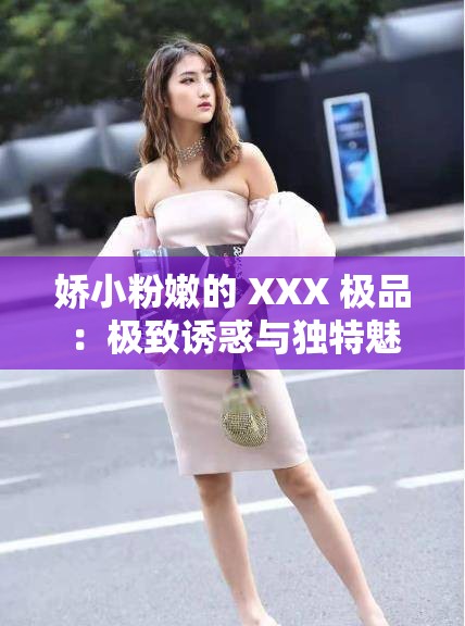 娇小粉嫩的 XXX 极品：极致诱惑与独特魅力