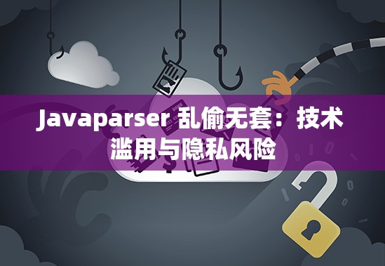 Javaparser 乱偷无套：技术滥用与隐私风险