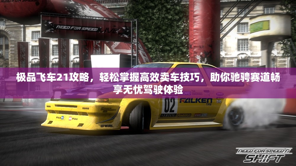 极品飞车21攻略，轻松掌握高效卖车技巧，助你驰骋赛道畅享无忧驾驶体验