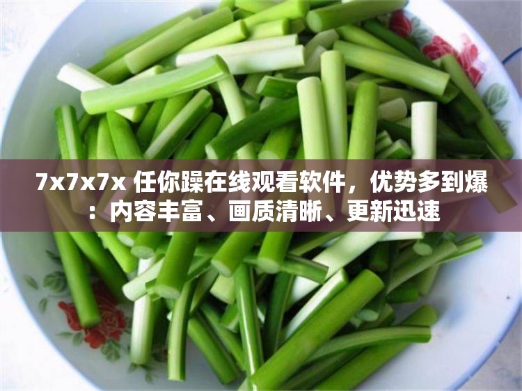 7x7x7x 任你躁在线观看软件，优势多到爆：内容丰富、画质清晰、更新迅速