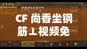 CF 尚香坐钢筋⊥视频免费：别样的游戏体验