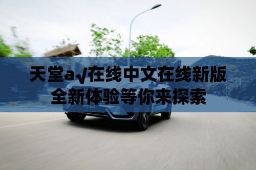 天堂а√在线中文在线新版全新体验等你来探索