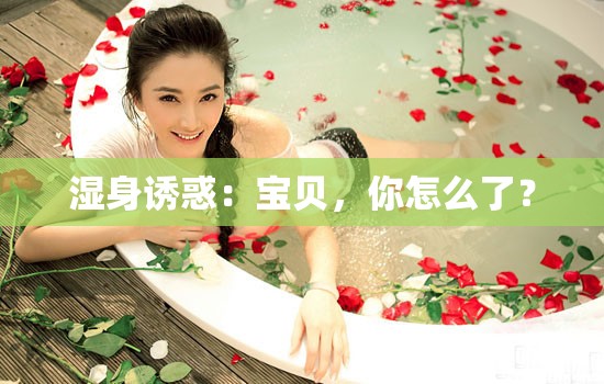 湿身诱惑：宝贝，你怎么了？