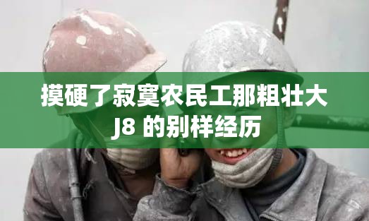 摸硬了寂寞农民工那粗壮大 J8 的别样经历