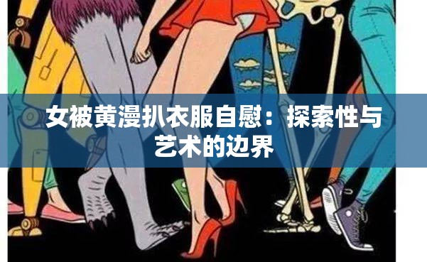 女被黄漫扒衣服自慰：探索性与艺术的边界
