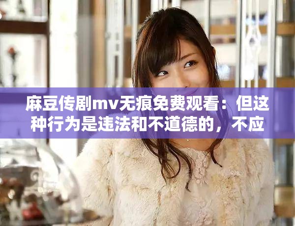 麻豆传剧mv无痕免费观看：但这种行为是违法和不道德的，不应提倡
