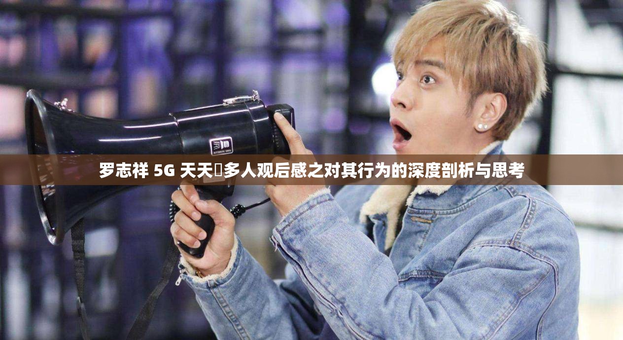 罗志祥 5G 天天奭多人观后感之对其行为的深度剖析与思考