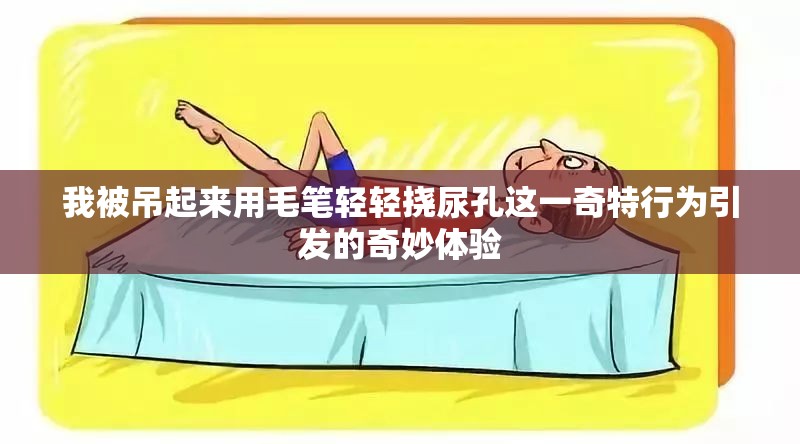 我被吊起来用毛笔轻轻挠尿孔这一奇特行为引发的奇妙体验