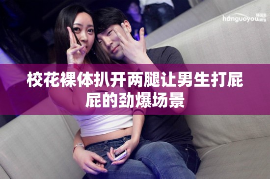 校花裸体扒开两腿让男生打屁屁的劲爆场景