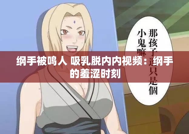 纲手被鸣人 吸乳脱内内视频：纲手的羞涩时刻