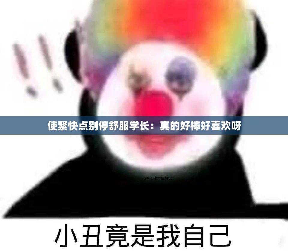 使紧快点别停舒服学长：真的好棒好喜欢呀