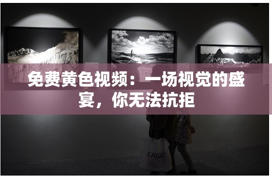 免费黄色视频：一场视觉的盛宴，你无法抗拒