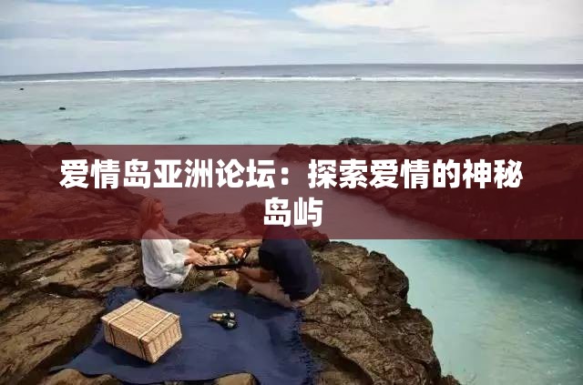 爱情岛亚洲论坛：探索爱情的神秘岛屿