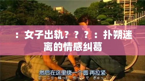 ：女子出轨？？？：扑朔迷离的情感纠葛