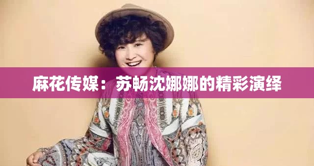 麻花传媒：苏畅沈娜娜的精彩演绎