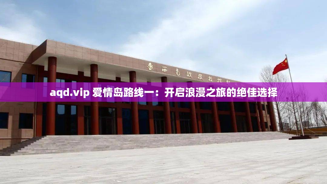 aqd.vip 爱情岛路线一：开启浪漫之旅的绝佳选择