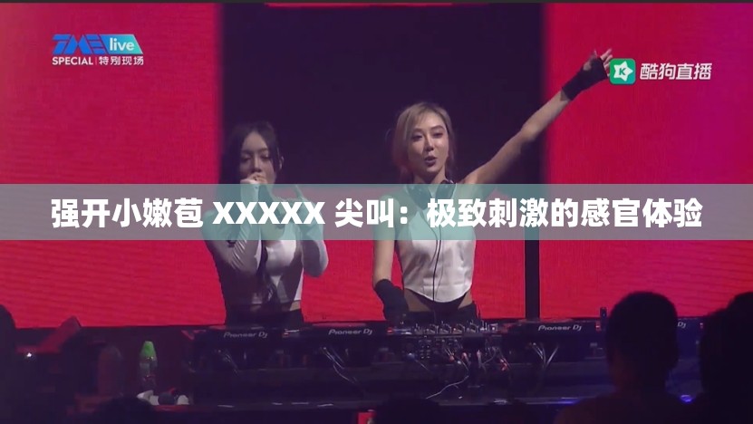 强开小嫩苞 XXXXX 尖叫：极致刺激的感官体验