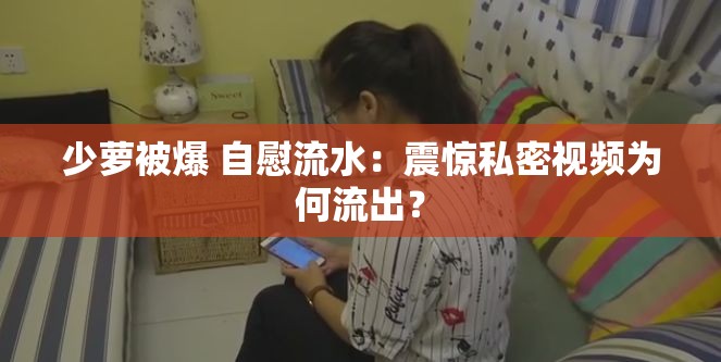 少萝被爆 自慰流水：震惊私密视频为何流出？