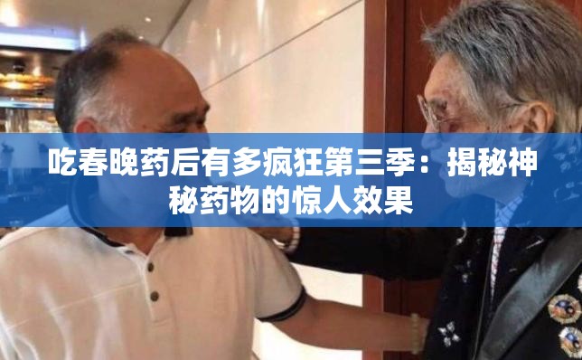 吃春晚药后有多疯狂第三季：揭秘神秘药物的惊人效果