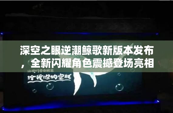 深空之眼逆潮鲸歌新版本发布，全新闪耀角色震撼登场亮相