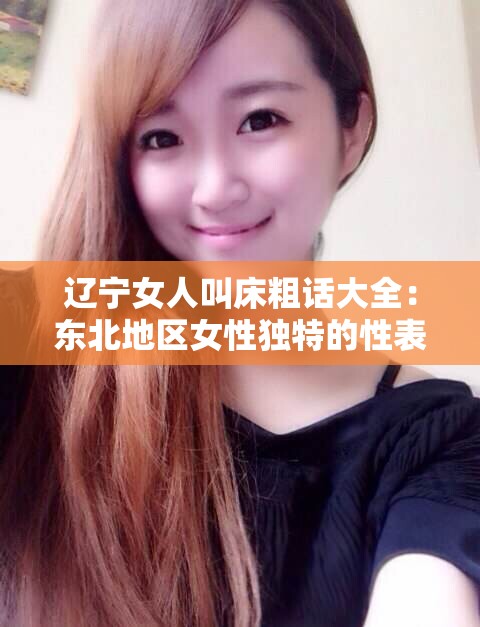 辽宁女人叫床粗话大全：东北地区女性独特的性表达方式