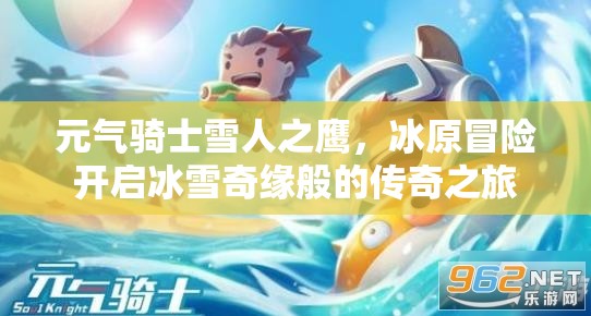 元气骑士雪人之鹰，冰原冒险开启冰雪奇缘般的传奇之旅