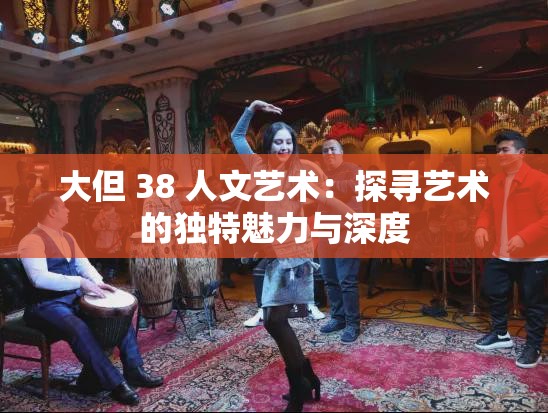 大但 38 人文艺术：探寻艺术的独特魅力与深度