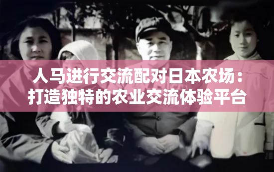 人马进行交流配对日本农场：打造独特的农业交流体验平台