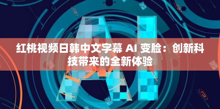 红桃视频日韩中文字幕 AI 变脸：创新科技带来的全新体验
