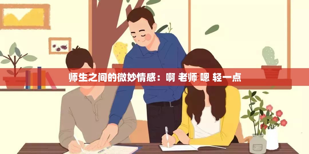 师生之间的微妙情感：啊 老师 嗯 轻一点