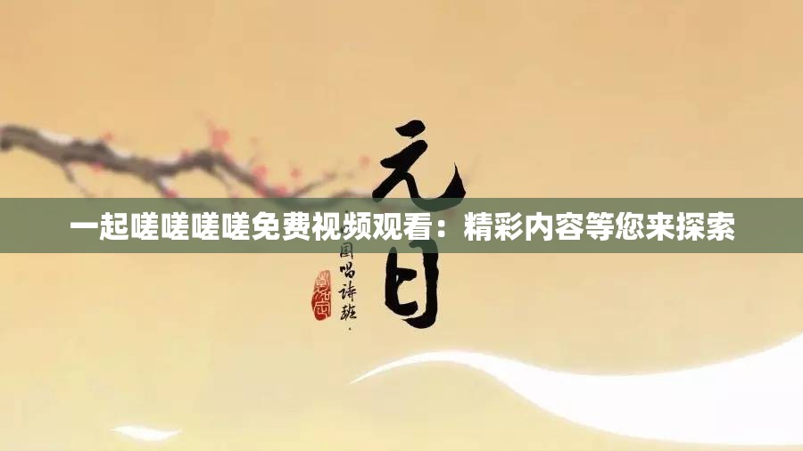 一起嗟嗟嗟嗟免费视频观看：精彩内容等您来探索