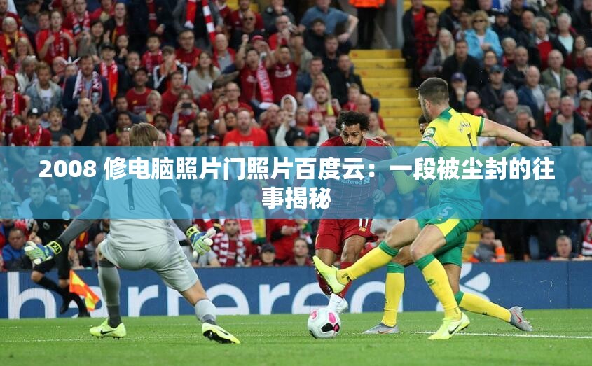 2008 修电脑照片门照片百度云：一段被尘封的往事揭秘
