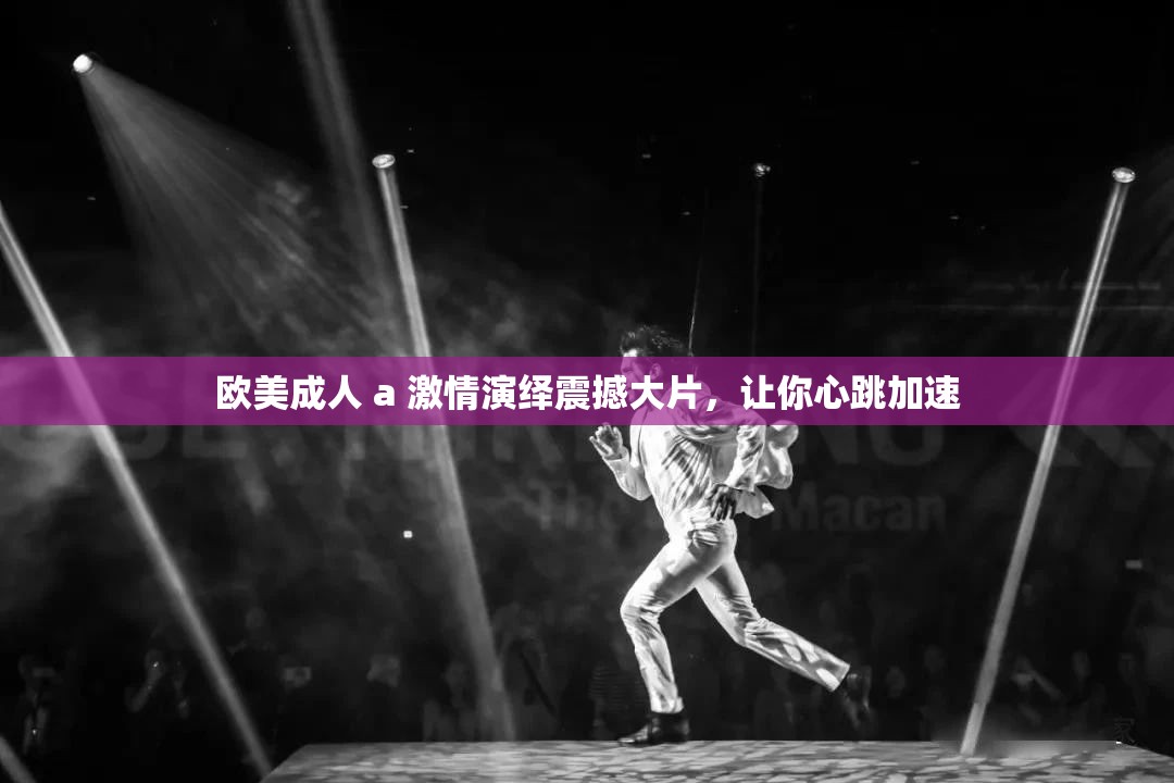 欧美成人 a 激情演绎震撼大片，让你心跳加速
