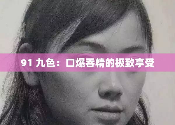 91 九色：口爆吞精的极致享受